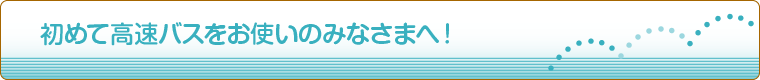 初めて高速バスをお使いのみなさまへ！